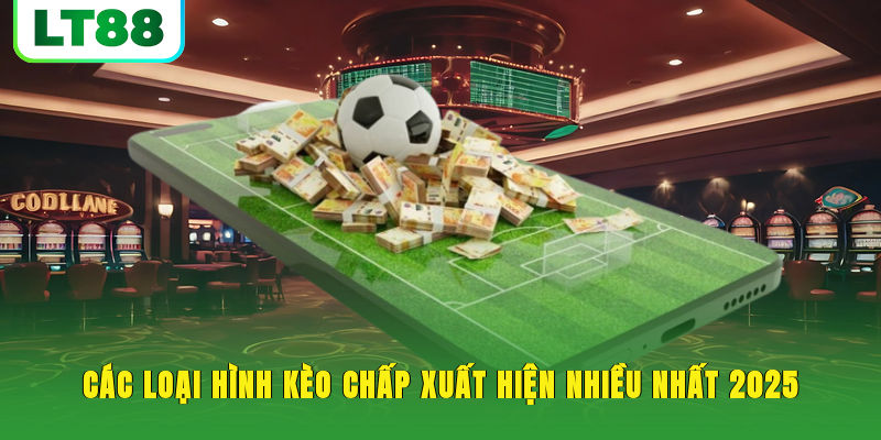 Các loại hình kèo chấp xuất hiện nhiều nhất 2025