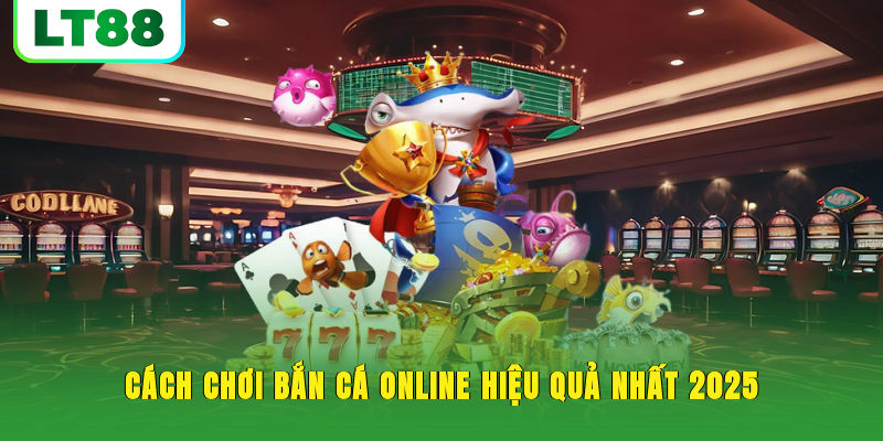 Cách chơi bắn cá online hiệu quả nhất 2025