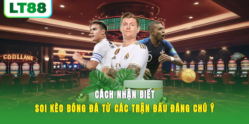Cách nhận biết soi kèo bóng đá từ các trận đấu đáng chú ý