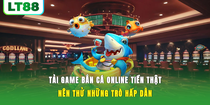 Tải game bắn cá online tiền thật nên thử những trò hấp dẫn